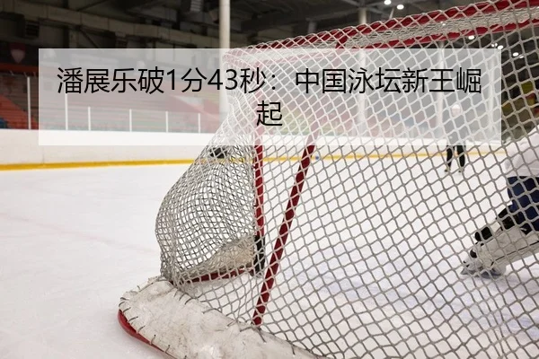 潘展乐破1分43秒：中国泳坛新王崛起